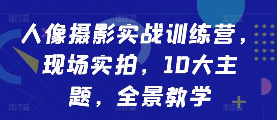 人像摄影实战训练营，现场实拍，10大主题，全景教学|赚多多