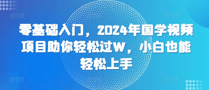 零基础入门，2024年国学视频项目助你轻松过W，小白也能轻松上手|赚多多