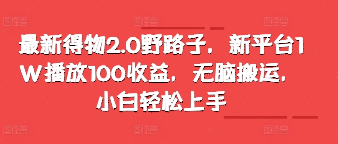 最新得物2.0野路子，新平台1W播放100收益，无脑搬运，小白轻松上手|赚多多