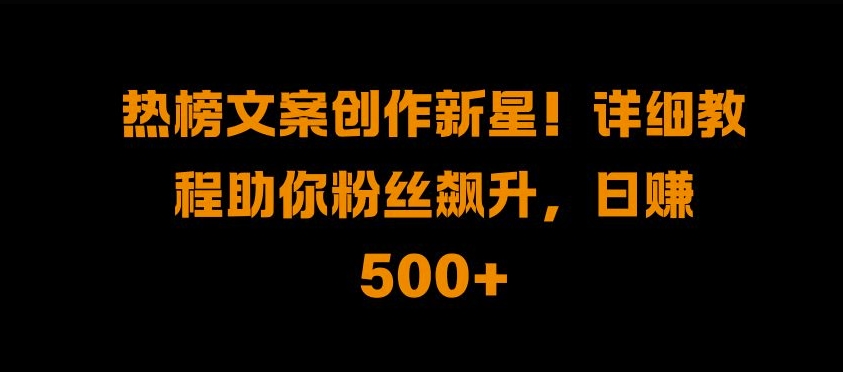 热榜文案创作新星!详细教程助你粉丝飙升，日入500+【揭秘】|赚多多