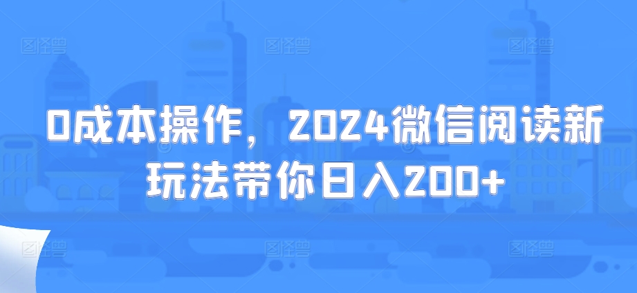 0成本操作，2024微信阅读新玩法带你日入200+|赚多多