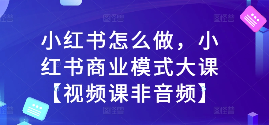 小红书怎么做，小红书商业模式大课【视频课非音频】|赚多多