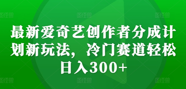 最新爱奇艺创作者分成计划新玩法，冷门赛道轻松日入300+【揭秘】|赚多多